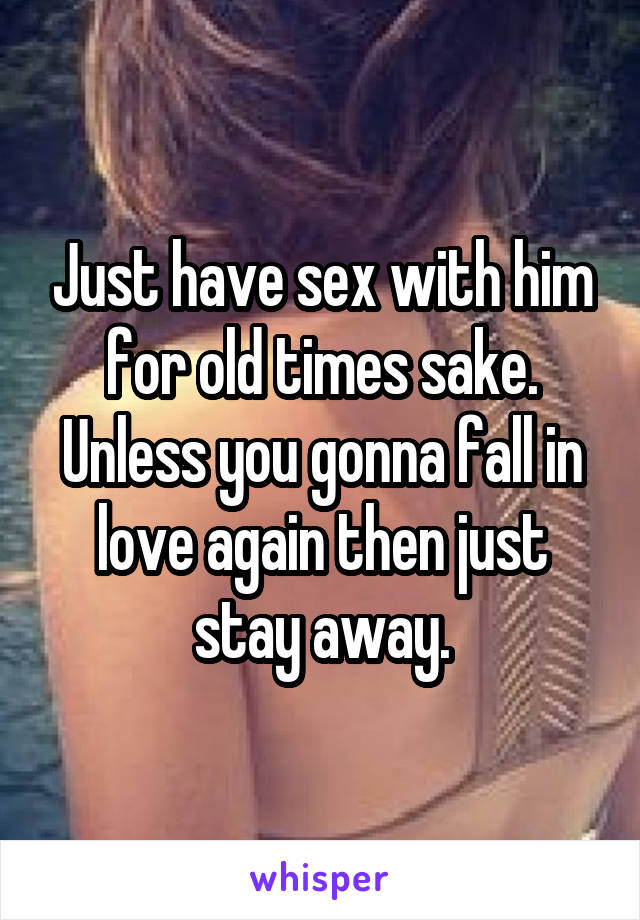 Just have sex with him for old times sake. Unless you gonna fall in love again then just stay away.