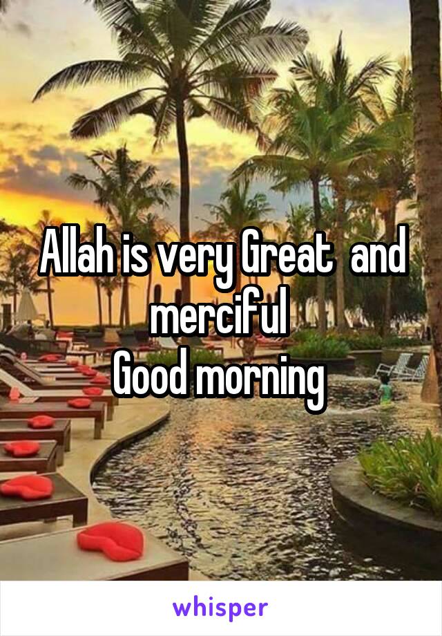 Allah is very Great  and merciful 
Good morning 