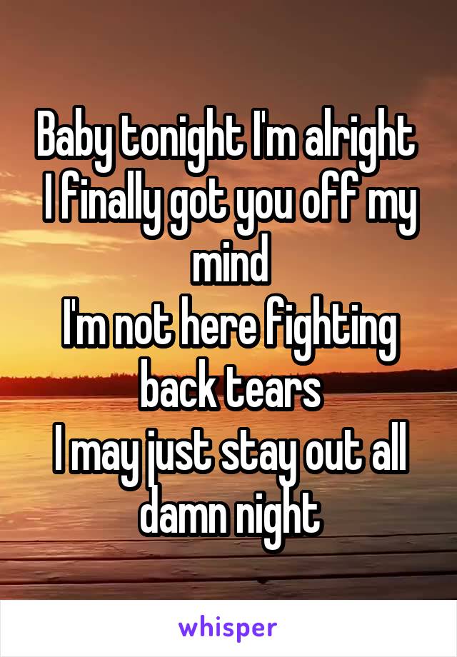 Baby tonight I'm alright 
I finally got you off my mind
I'm not here fighting back tears
I may just stay out all damn night