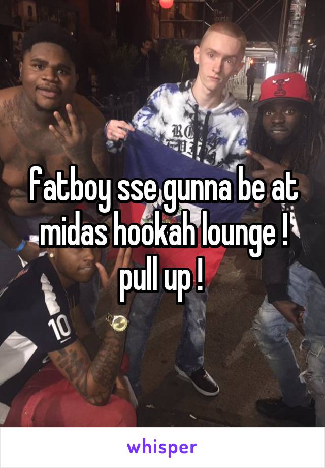 fatboy sse gunna be at midas hookah lounge ! pull up ! 