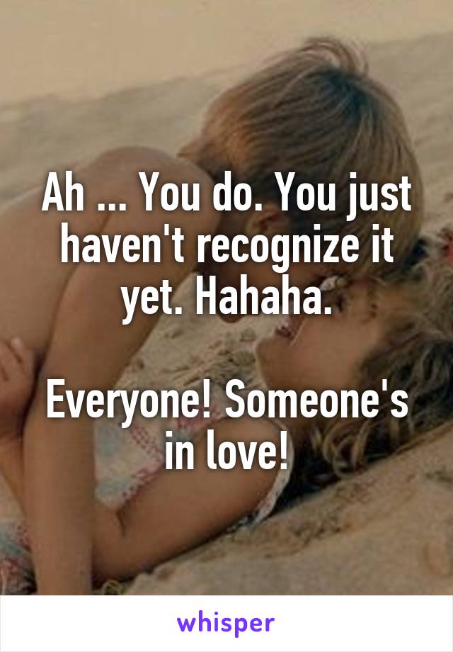 Ah ... You do. You just haven't recognize it yet. Hahaha.

Everyone! Someone's in love!