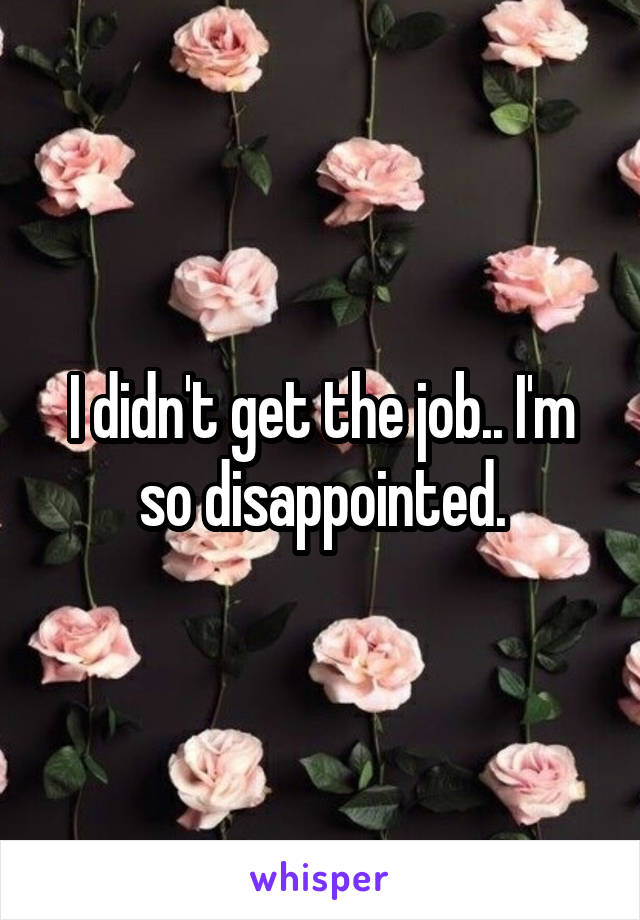 I didn't get the job.. I'm so disappointed.