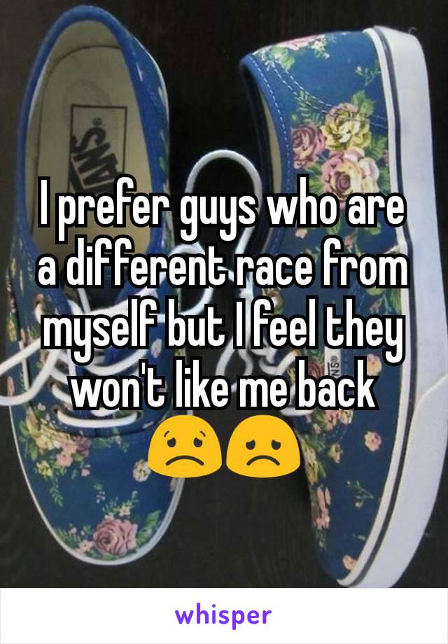 I prefer guys who are a different race from myself but I feel they won't like me back 😟😞