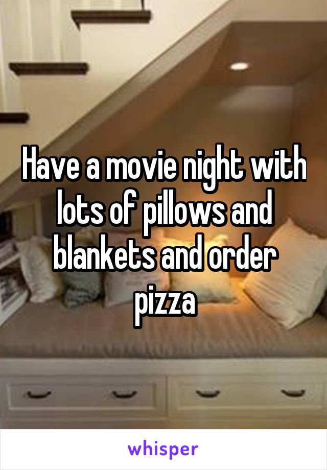 Have a movie night with lots of pillows and blankets and order pizza