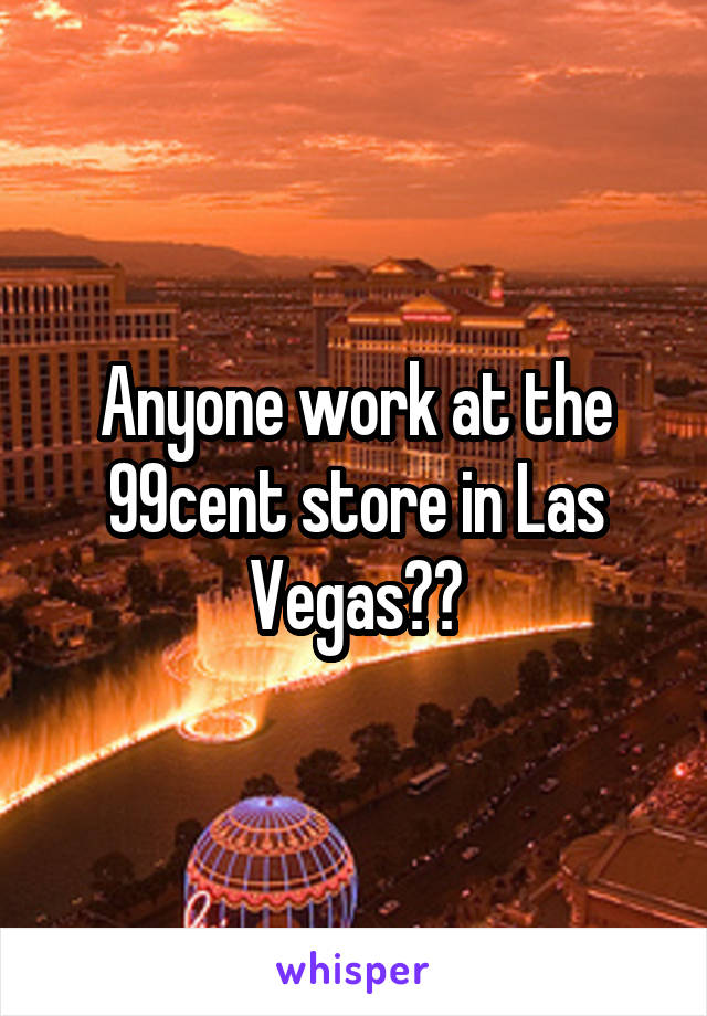 Anyone work at the 99cent store in Las Vegas??