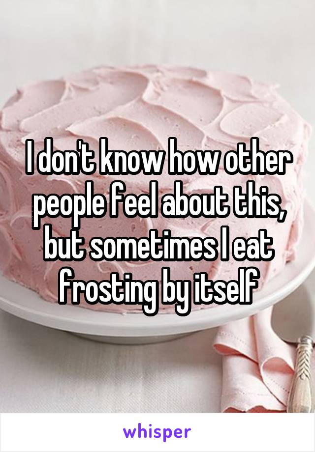 I don't know how other people feel about this, but sometimes I eat frosting by itself