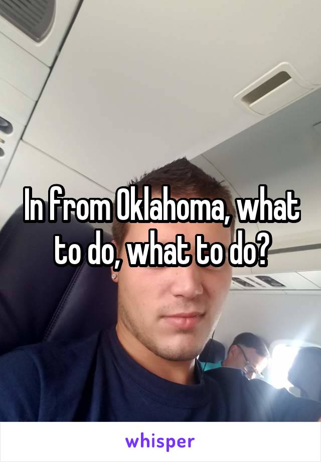 In from Oklahoma, what to do, what to do?