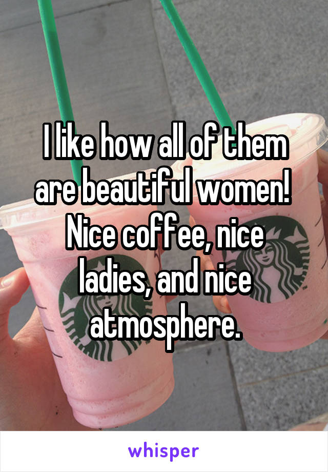 I like how all of them are beautiful women! 
Nice coffee, nice ladies, and nice atmosphere.