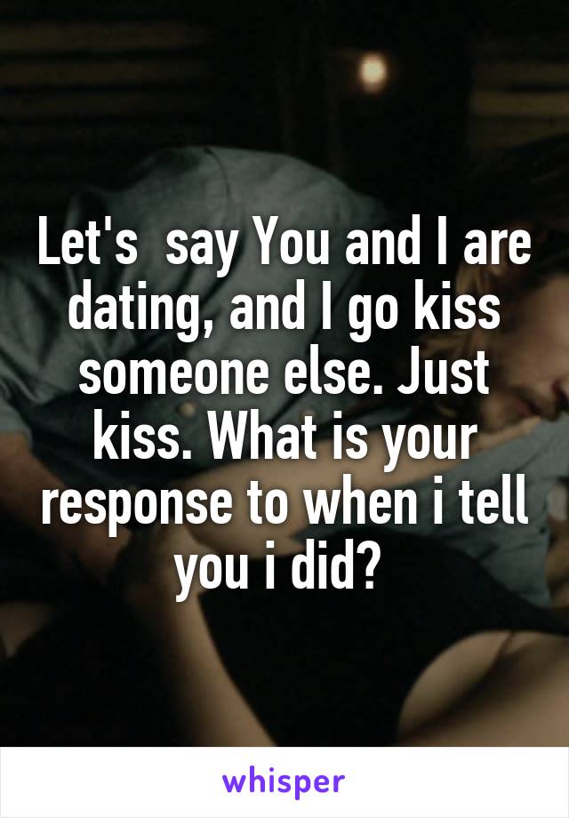 Let's  say You and I are dating, and I go kiss someone else. Just kiss. What is your response to when i tell you i did? 