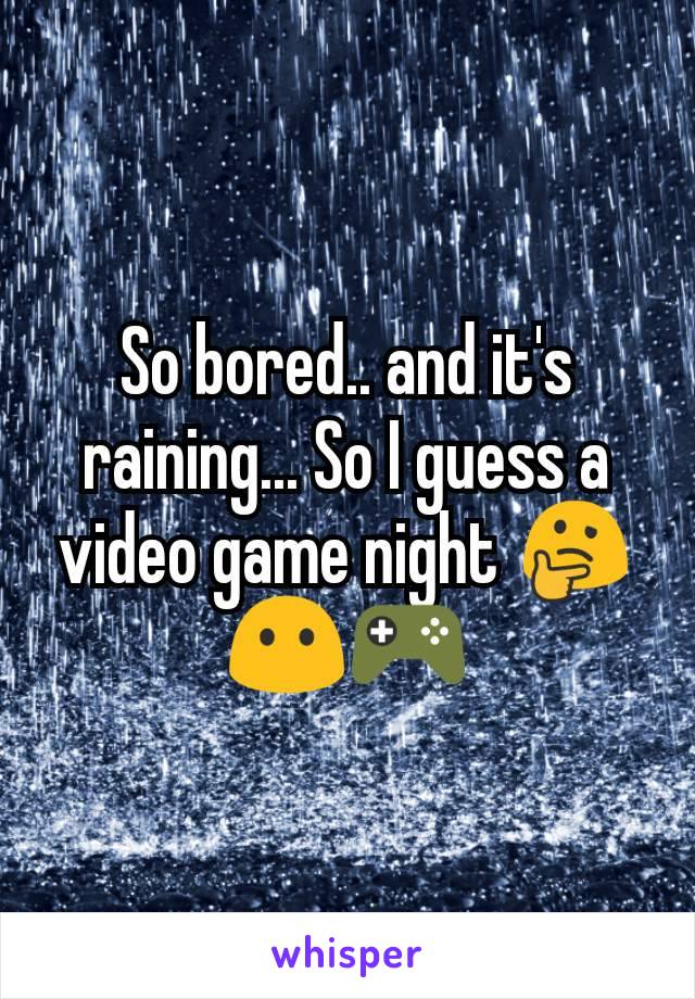 So bored.. and it's raining... So I guess a video game night ðŸ¤”ðŸ˜¶ðŸŽ®
