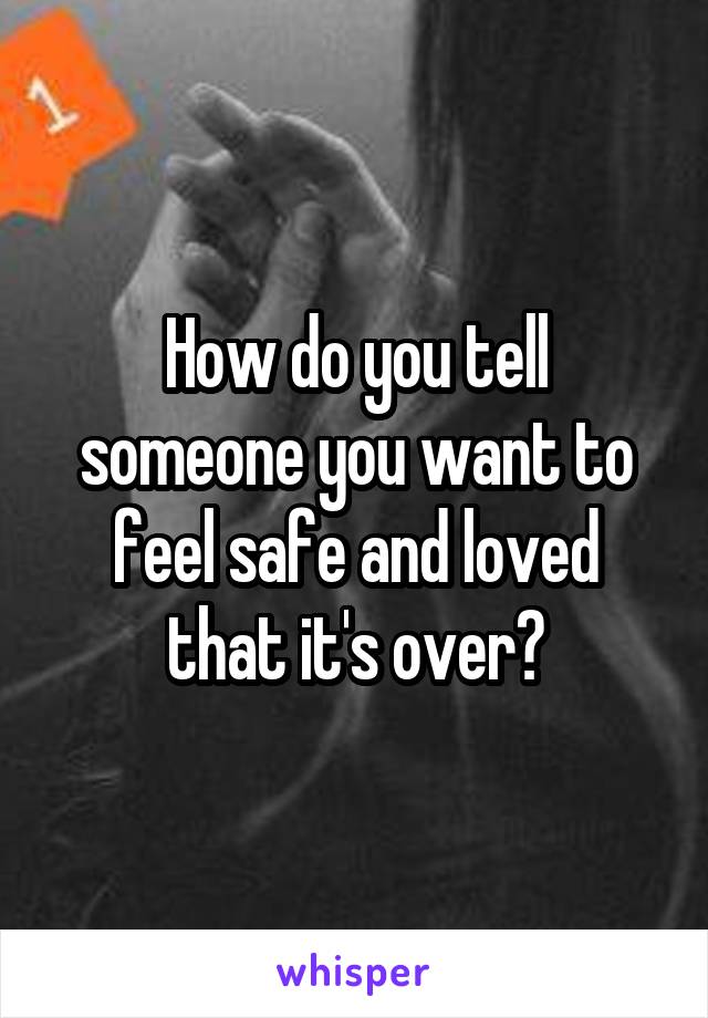 How do you tell someone you want to feel safe and loved that it's over?