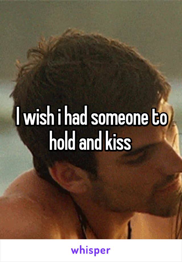 I wish i had someone to hold and kiss 