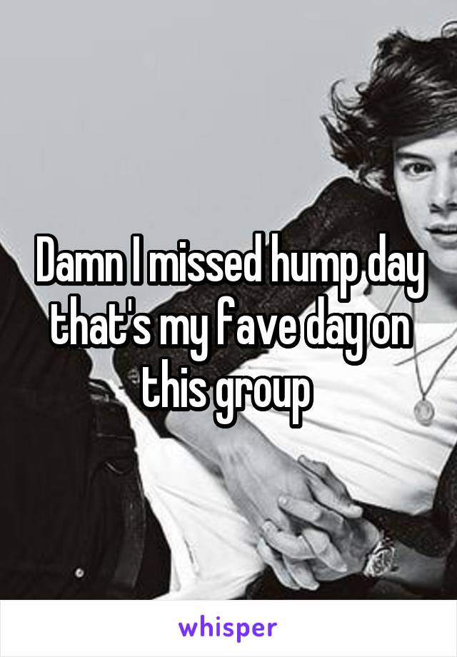 Damn I missed hump day that's my fave day on this group 