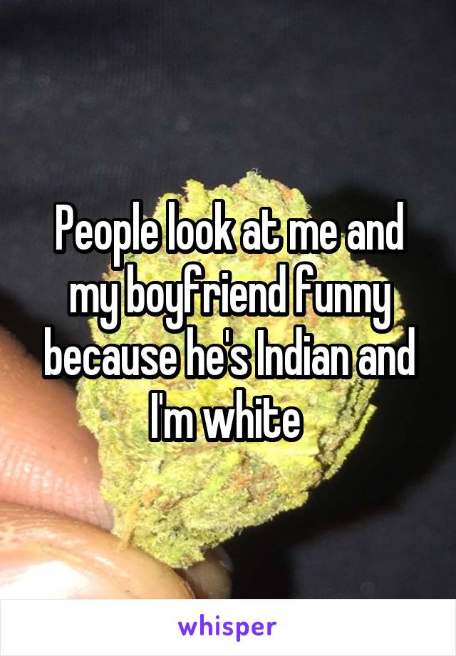 People look at me and my boyfriend funny because he's Indian and I'm white 