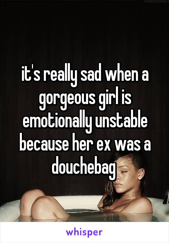 it's really sad when a gorgeous girl is emotionally unstable because her ex was a douchebag 