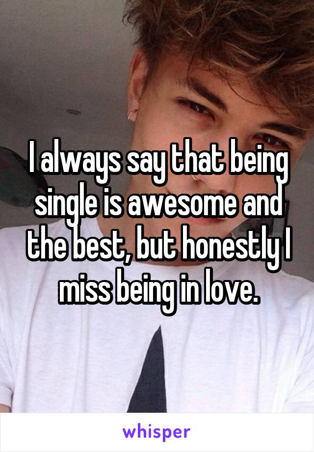 I always say that being single is awesome and the best, but honestly I miss being in love.