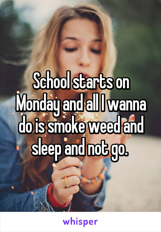 School starts on Monday and all I wanna do is smoke weed and sleep and not go. 