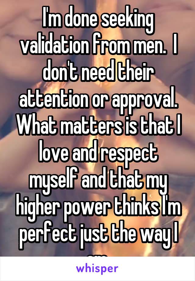 I'm done seeking validation from men.  I don't need their attention or approval. What matters is that I love and respect myself and that my higher power thinks I'm perfect just the way I am.