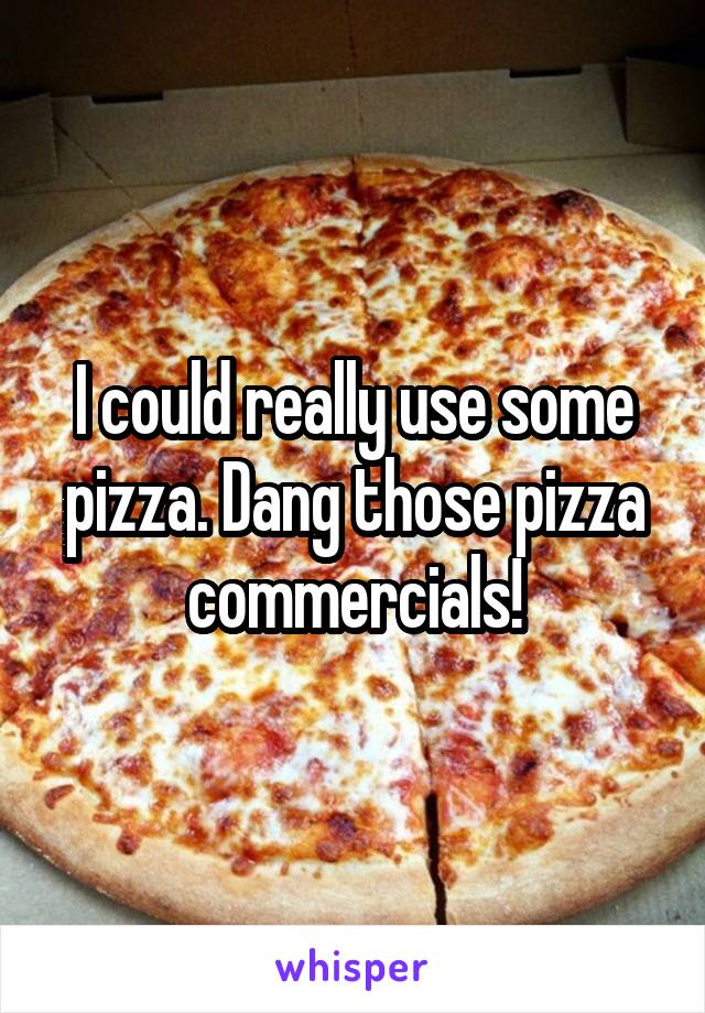 I could really use some pizza. Dang those pizza commercials!