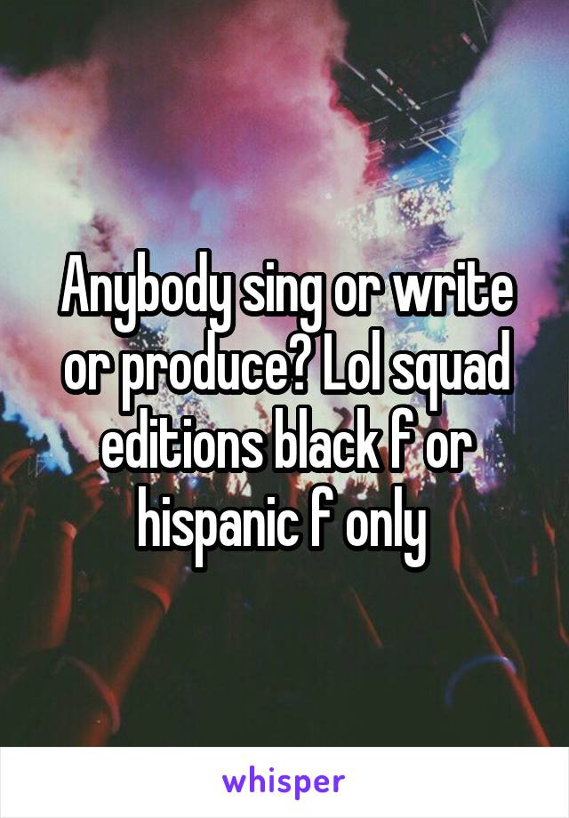 Anybody sing or write or produce? Lol squad editions black f or hispanic f only 