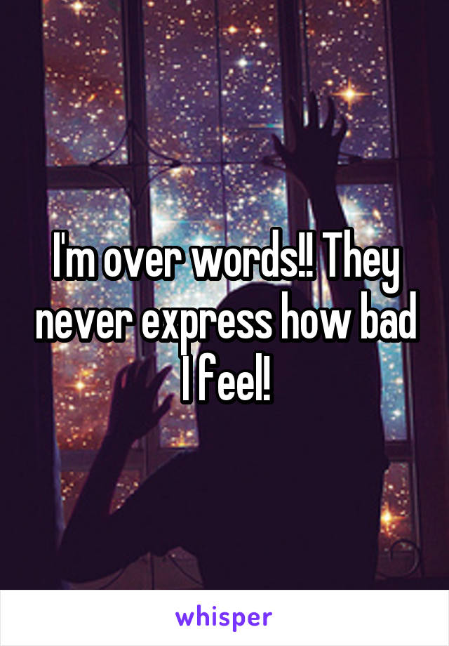 I'm over words!! They never express how bad I feel!