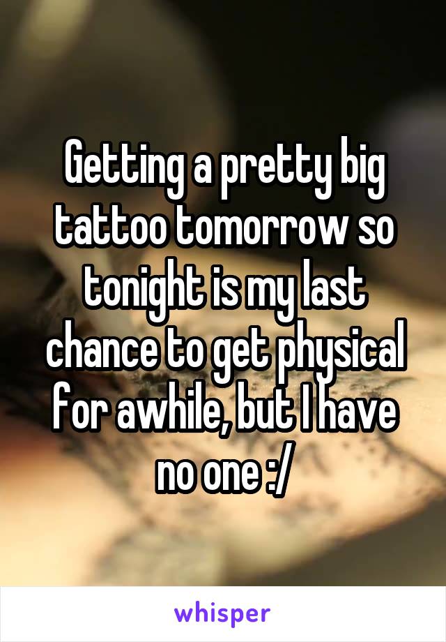 Getting a pretty big tattoo tomorrow so tonight is my last chance to get physical for awhile, but I have no one :/