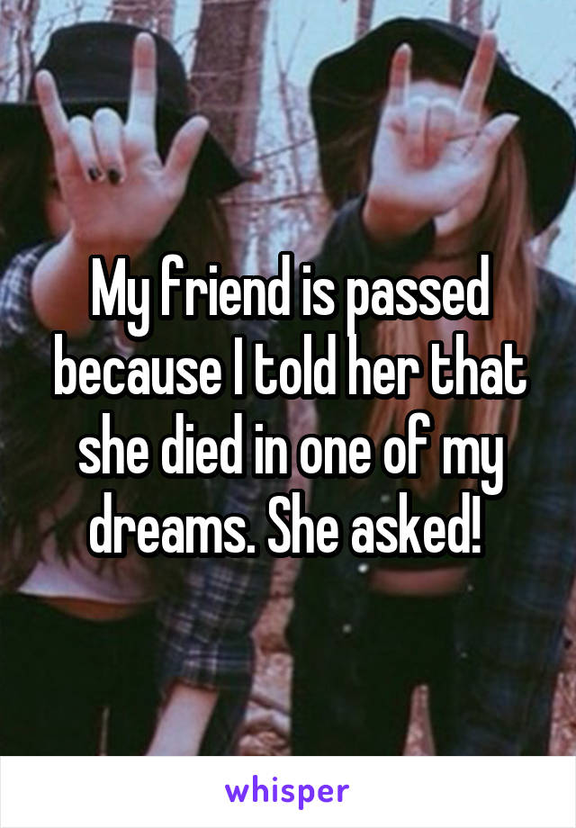 My friend is passed because I told her that she died in one of my dreams. She asked! 