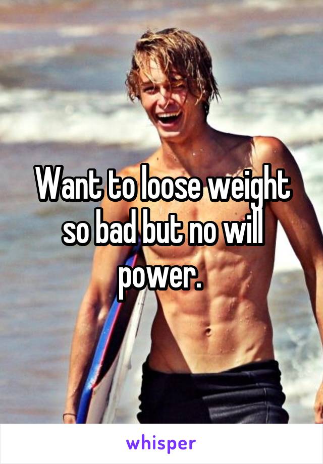 Want to loose weight so bad but no will power. 