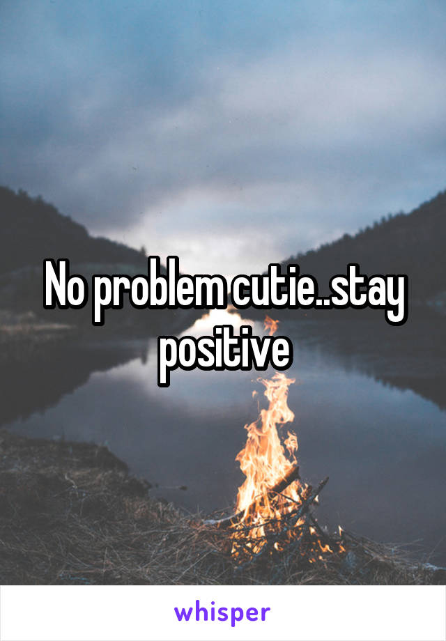 No problem cutie..stay positive