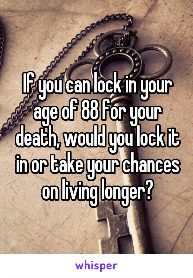 If you can lock in your age of 88 for your death, would you lock it in or take your chances on living longer?