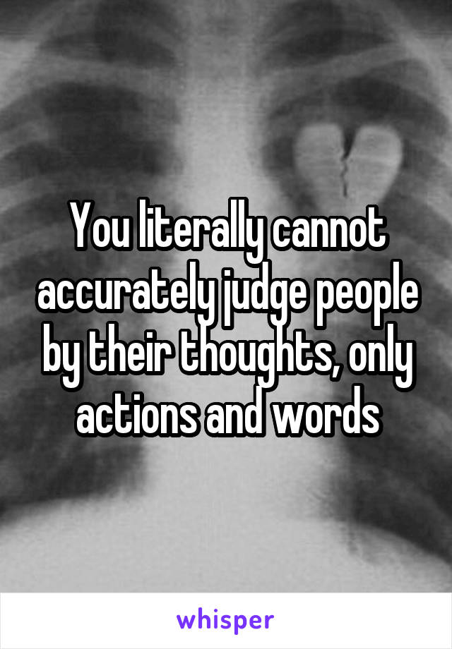 You literally cannot accurately judge people by their thoughts, only actions and words