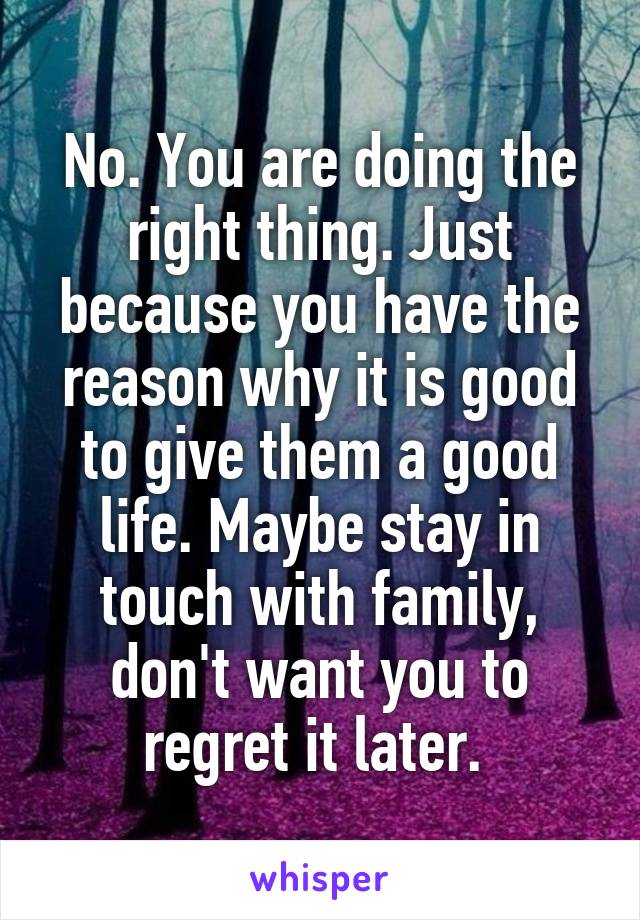 No. You are doing the right thing. Just because you have the reason why it is good to give them a good life. Maybe stay in touch with family, don't want you to regret it later. 