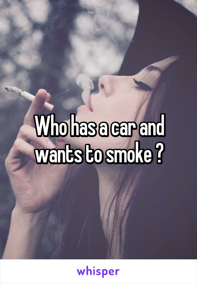 Who has a car and wants to smoke ?