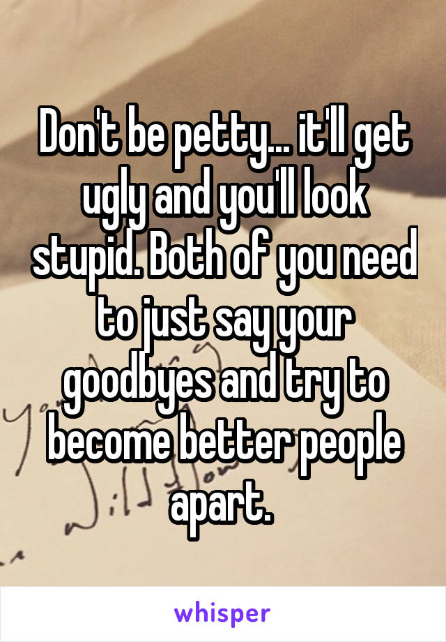 Don't be petty... it'll get ugly and you'll look stupid. Both of you need to just say your goodbyes and try to become better people apart. 