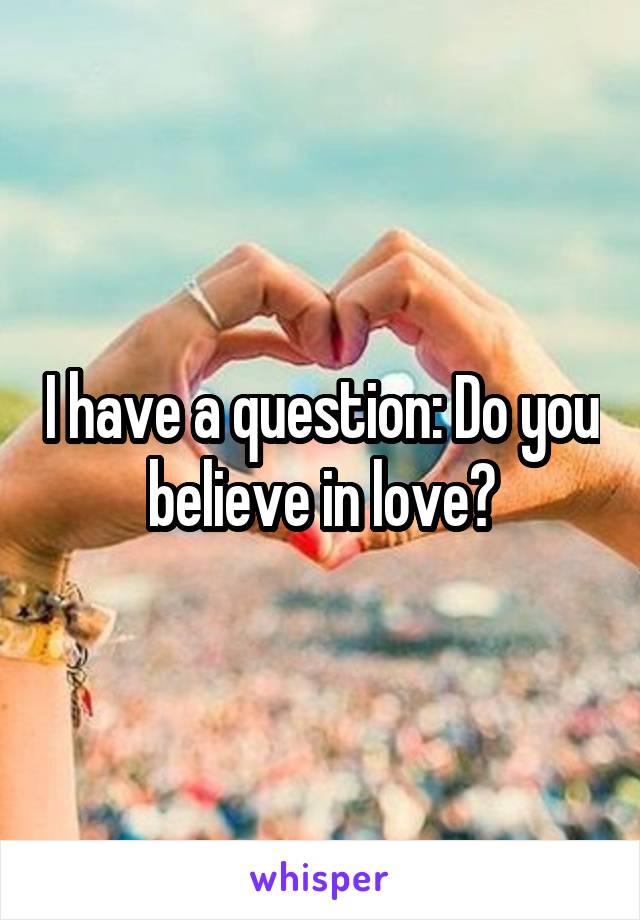 I have a question: Do you believe in love?