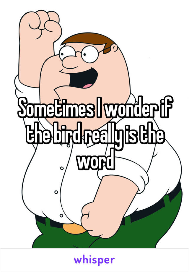 Sometimes I wonder if the bird really is the word