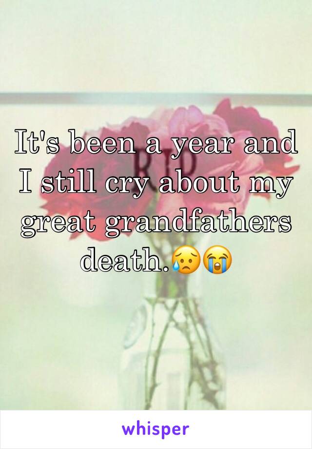 It's been a year and I still cry about my great grandfathers death.😥😭