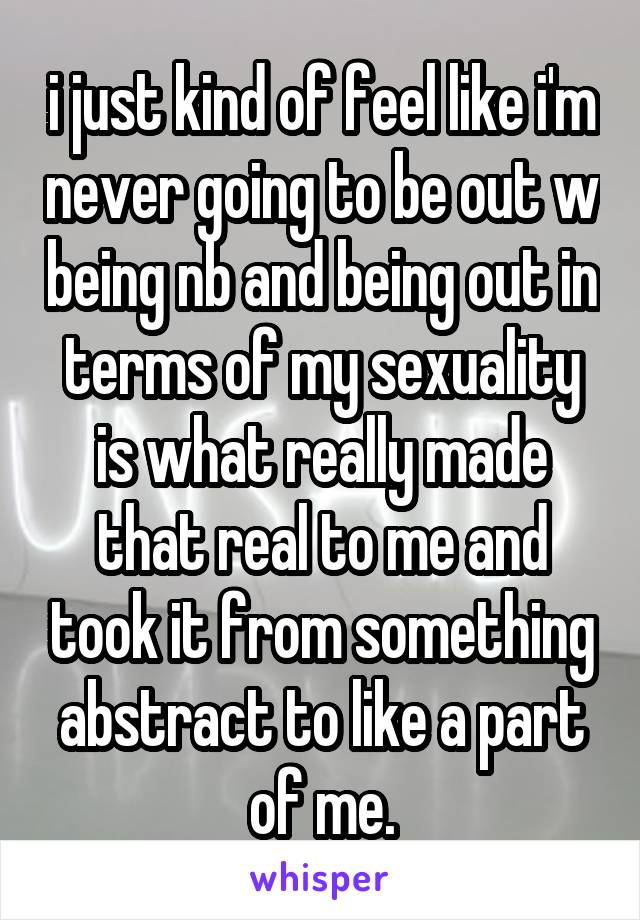 i just kind of feel like i'm never going to be out w being nb and being out in terms of my sexuality is what really made that real to me and took it from something abstract to like a part of me.