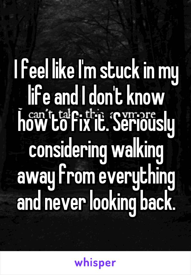 I feel like I'm stuck in my life and I don't know how to fix it. Seriously considering walking away from everything and never looking back.