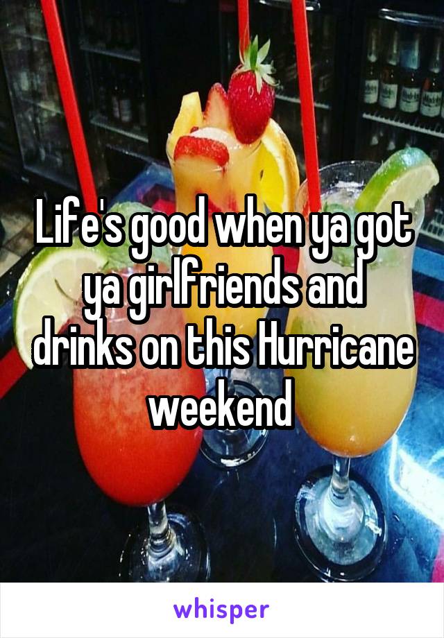 Life's good when ya got ya girlfriends and drinks on this Hurricane weekend 