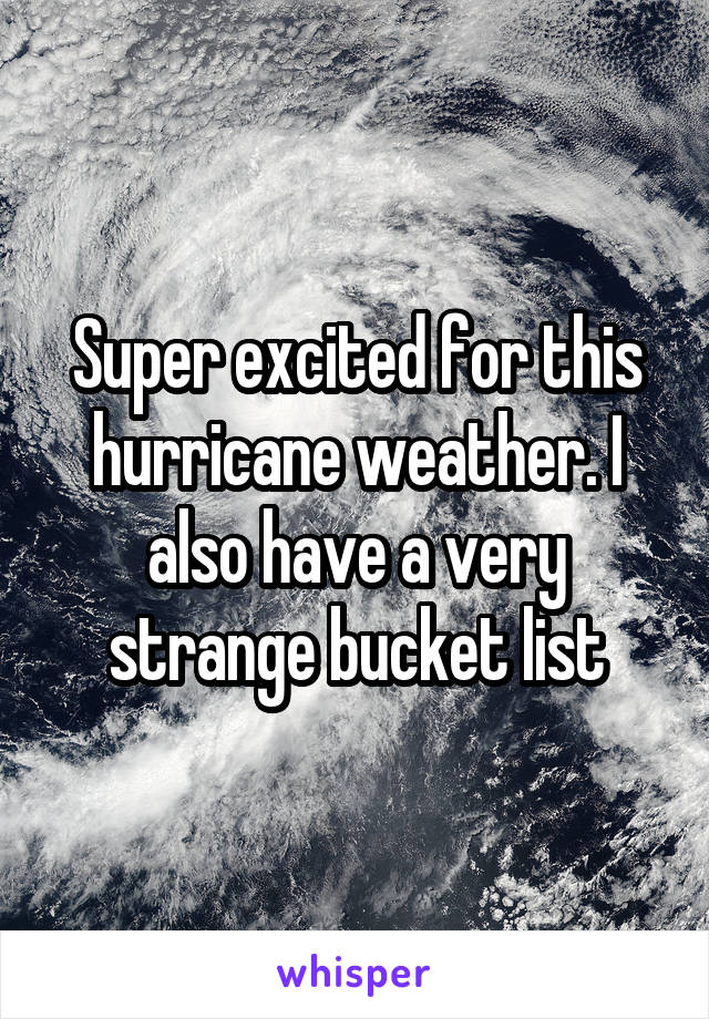 Super excited for this hurricane weather. I also have a very strange bucket list