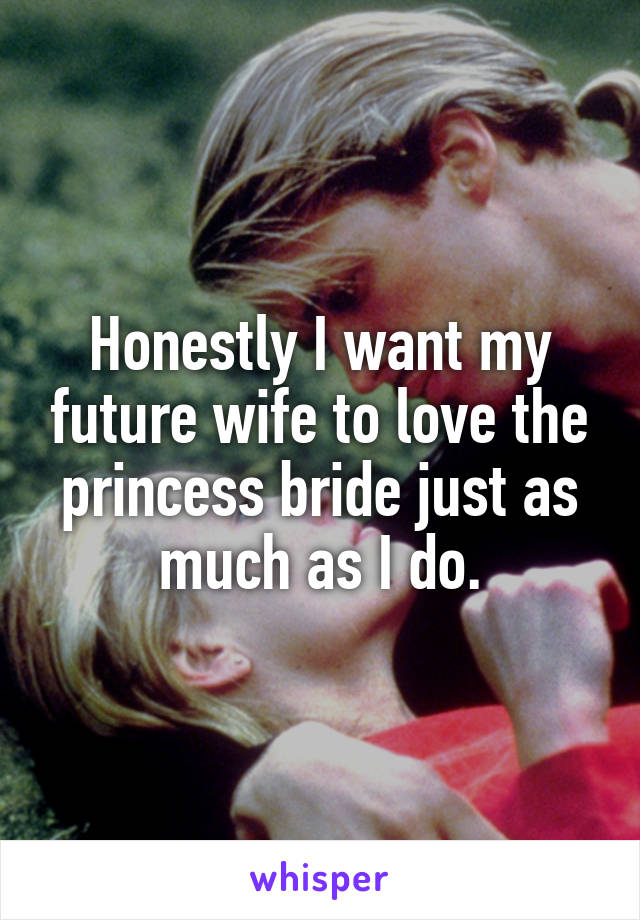 Honestly I want my future wife to love the princess bride just as much as I do.