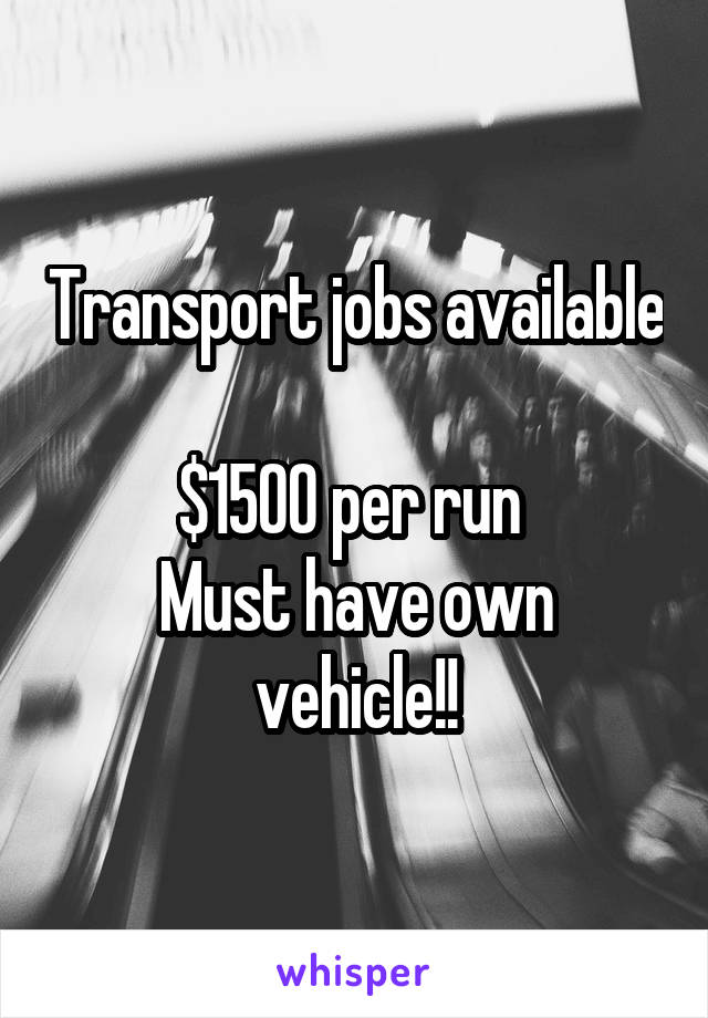 Transport jobs available 
$1500 per run 
Must have own vehicle!!