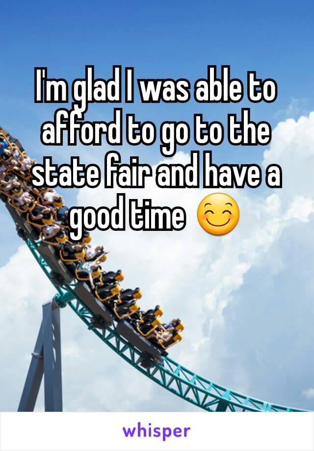 I'm glad I was able to afford to go to the state fair and have a good time 😊