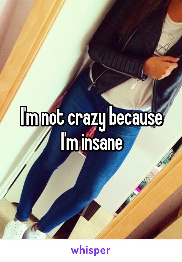 I'm not crazy because I'm insane