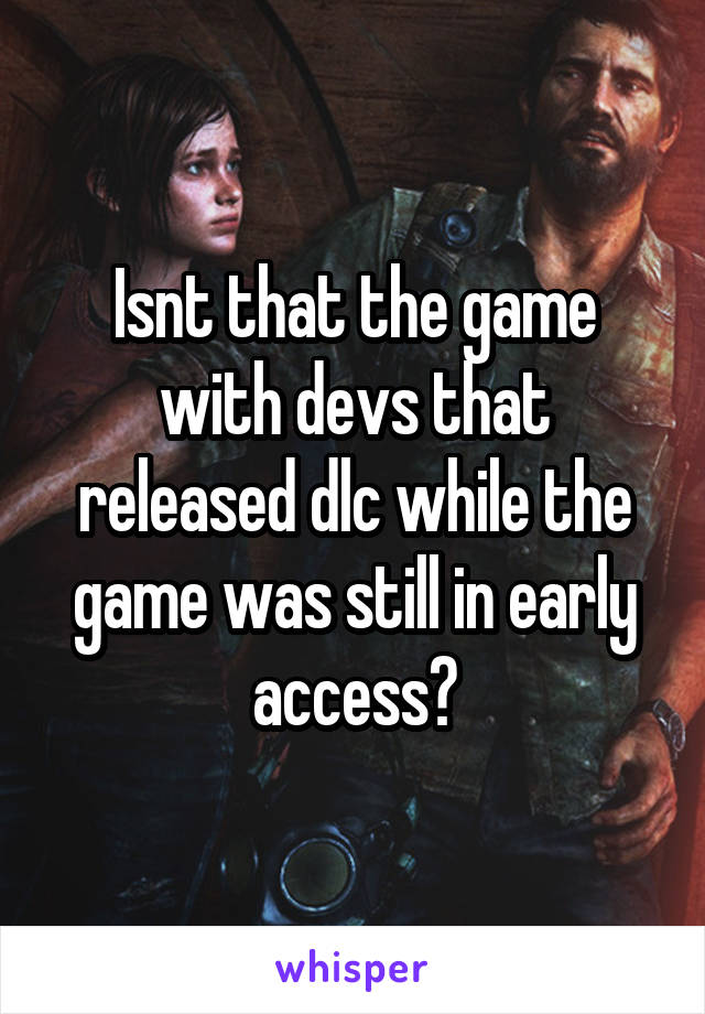 Isnt that the game with devs that released dlc while the game was still in early access?