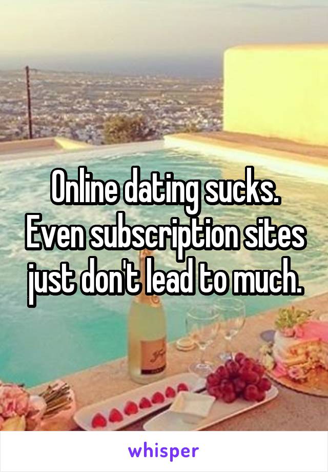 Online dating sucks. Even subscription sites just don't lead to much.