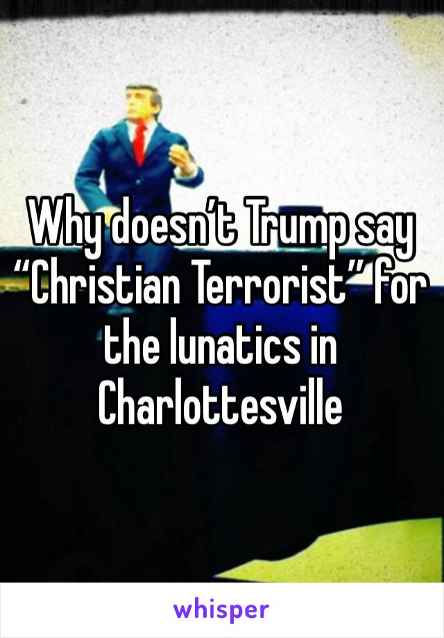 Why doesn’t Trump say “Christian Terrorist” for the lunatics in Charlottesville