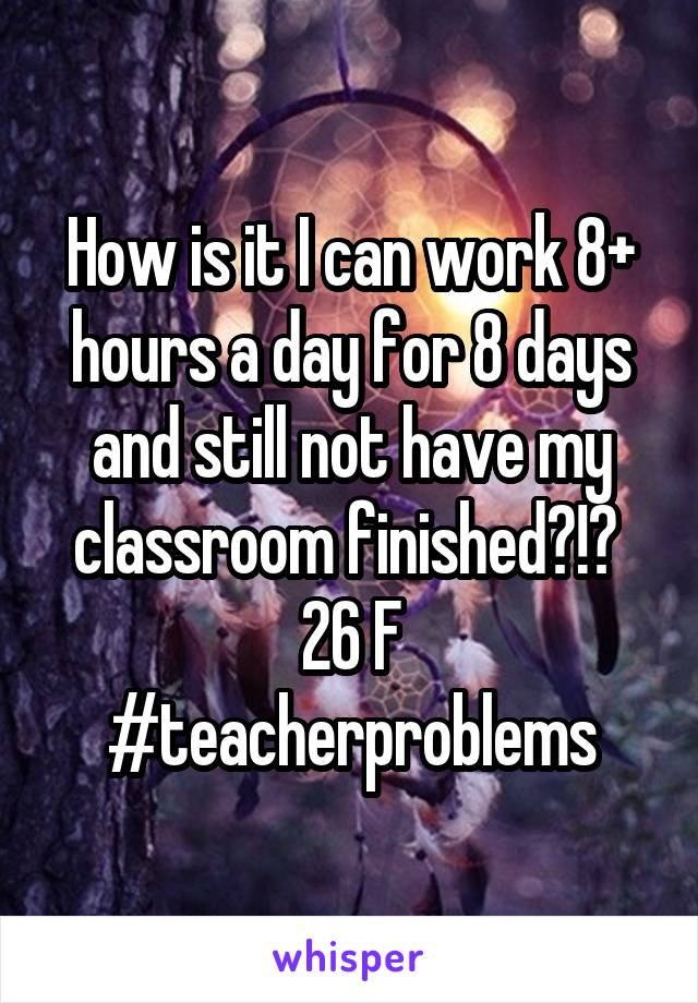 How is it I can work 8+ hours a day for 8 days and still not have my classroom finished?!? 
26 F
#teacherproblems