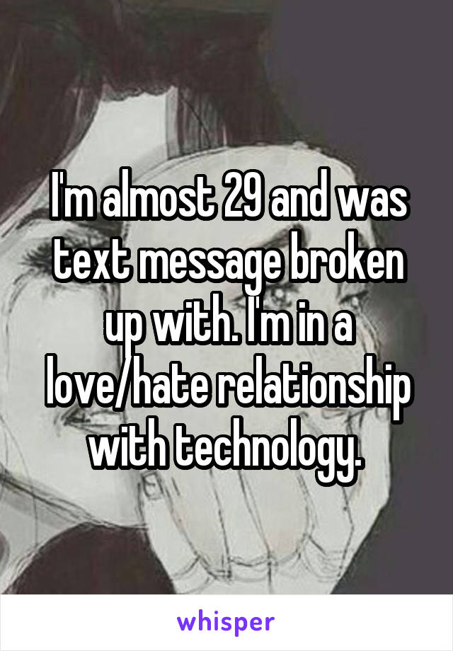 I'm almost 29 and was text message broken up with. I'm in a love/hate relationship with technology. 